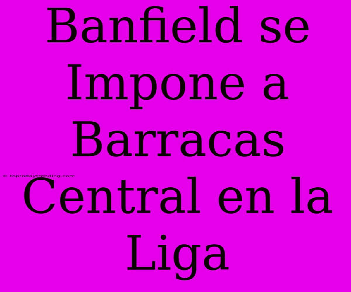 Banfield Se Impone A Barracas Central En La Liga