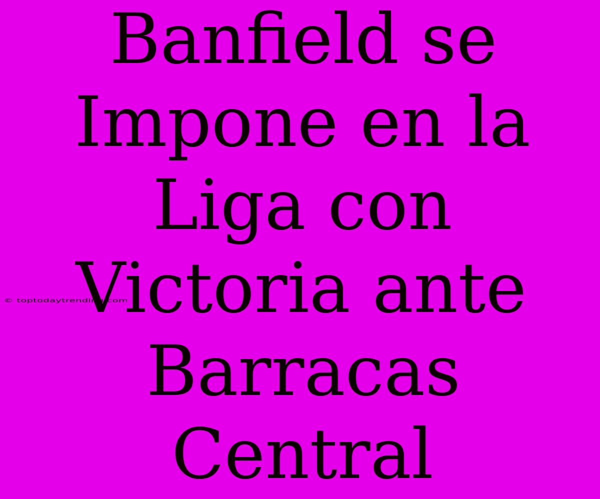 Banfield Se Impone En La Liga Con Victoria Ante Barracas Central