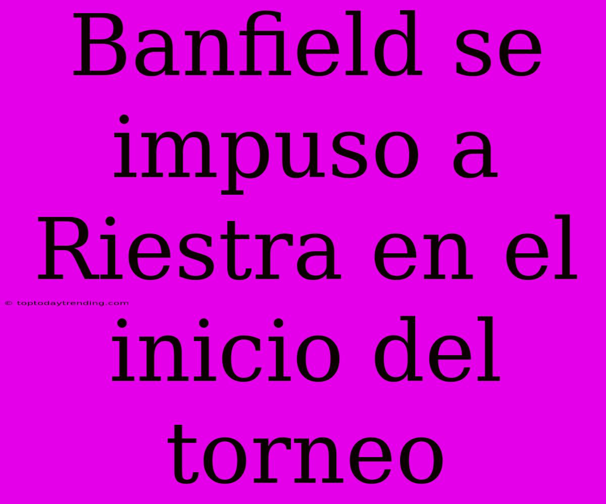 Banfield Se Impuso A Riestra En El Inicio Del Torneo