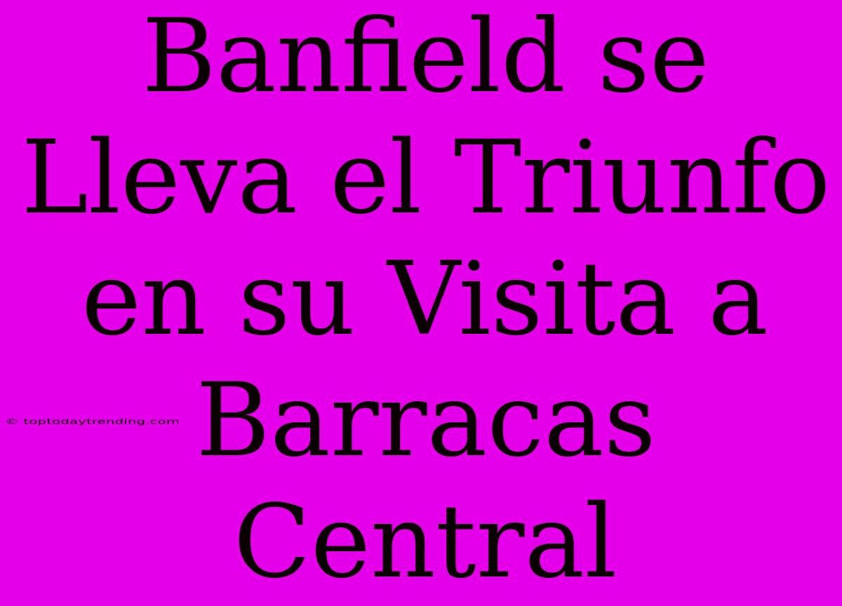 Banfield Se Lleva El Triunfo En Su Visita A Barracas Central