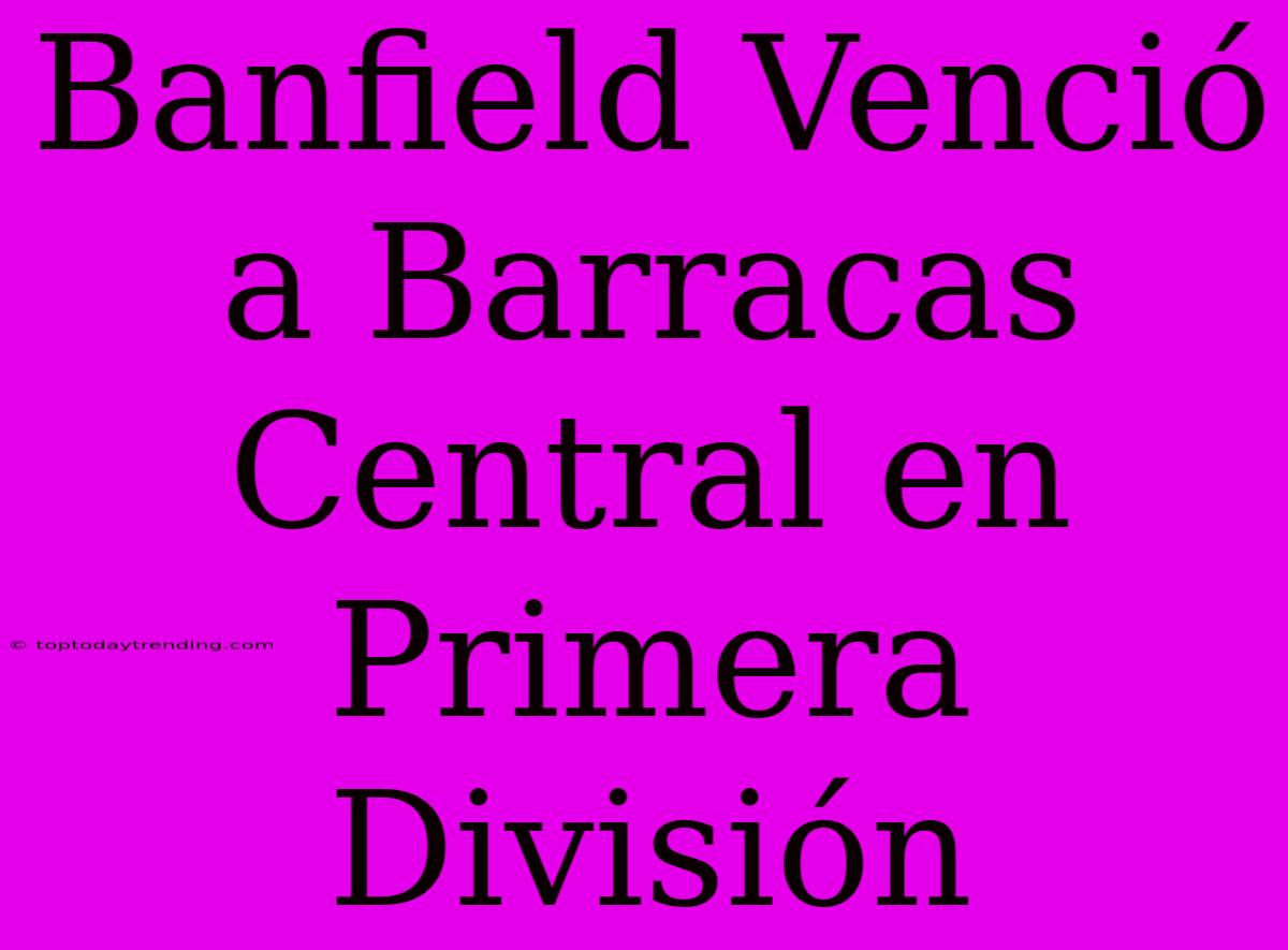 Banfield Venció A Barracas Central En Primera División