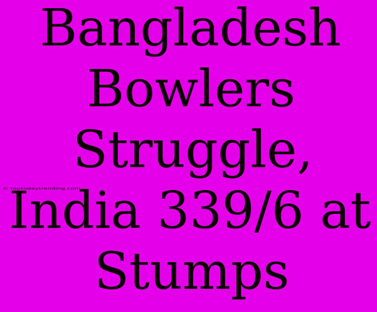 Bangladesh Bowlers Struggle, India 339/6 At Stumps