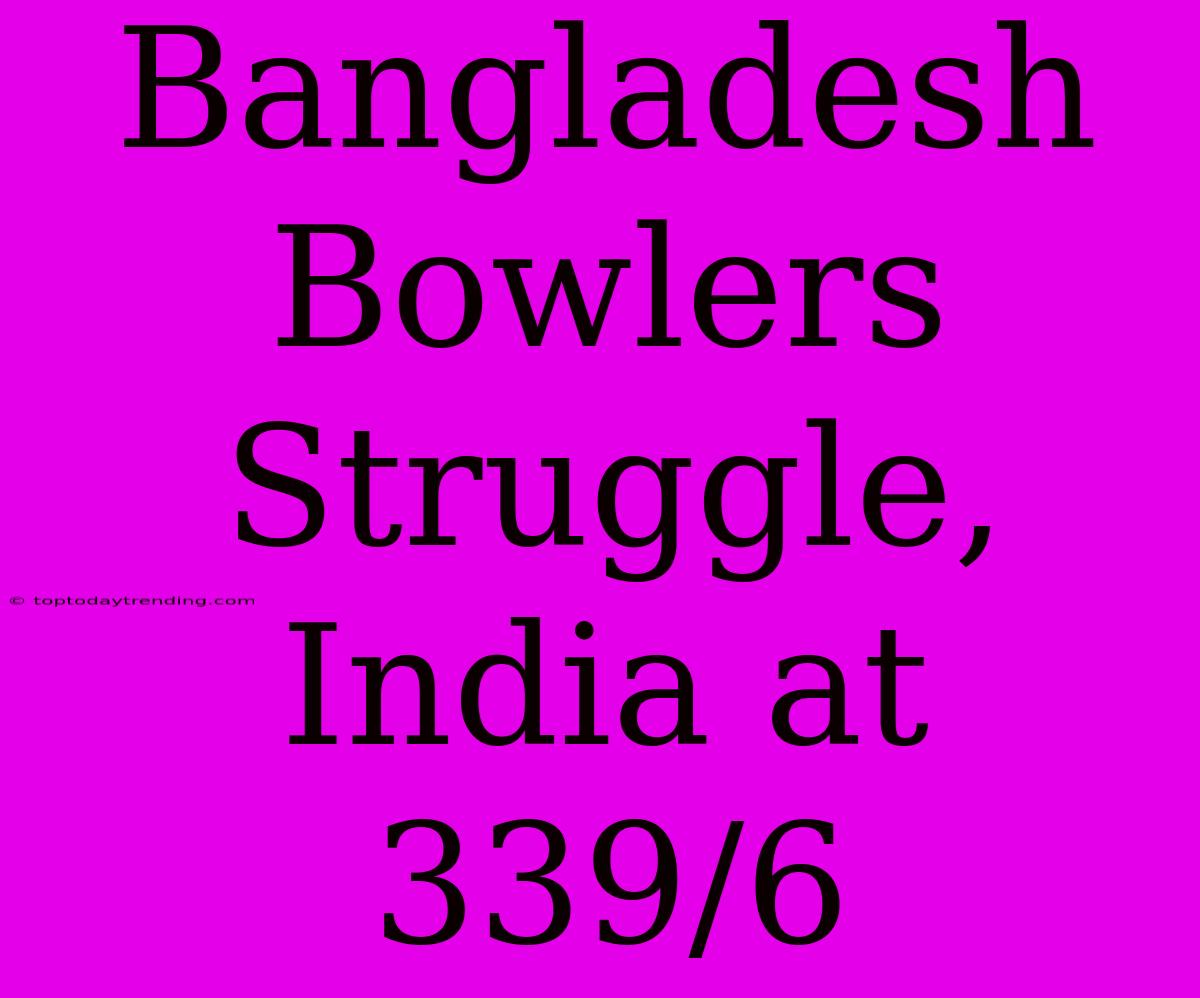 Bangladesh Bowlers Struggle, India At 339/6