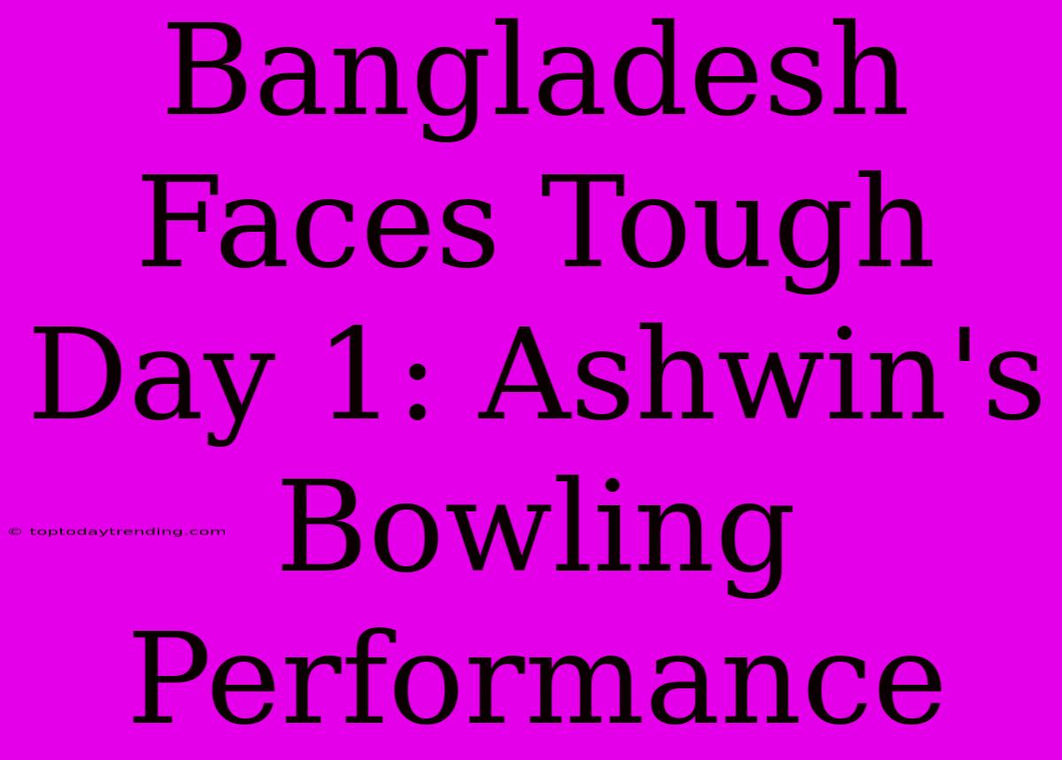 Bangladesh Faces Tough Day 1: Ashwin's Bowling Performance