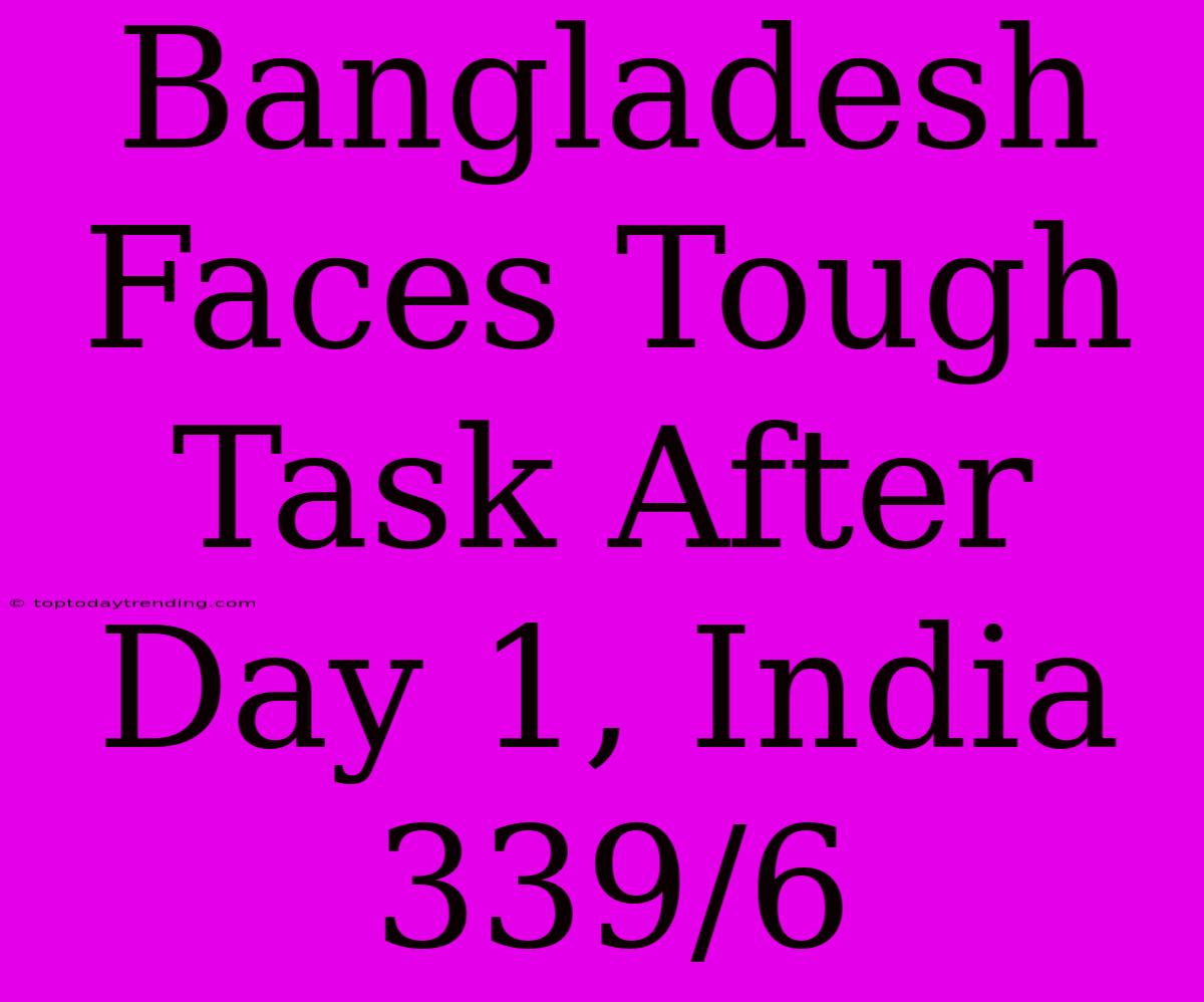 Bangladesh Faces Tough Task After Day 1, India 339/6