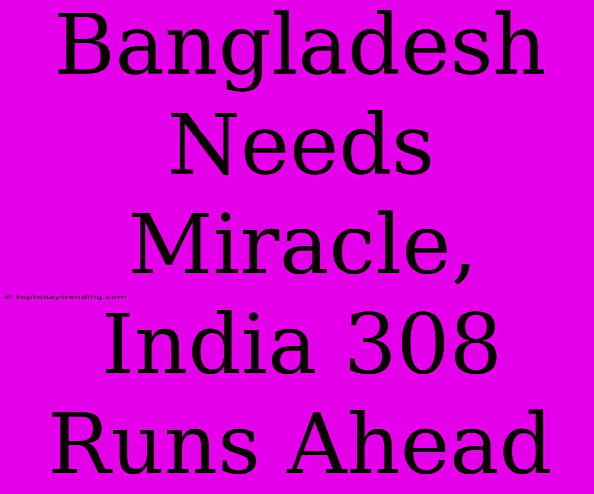 Bangladesh Needs Miracle, India 308 Runs Ahead