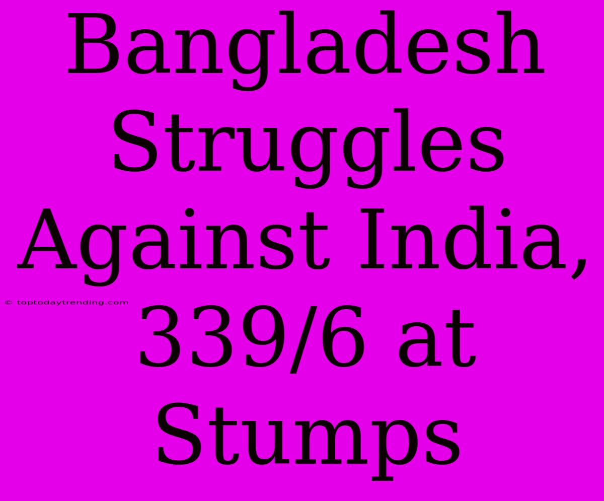 Bangladesh Struggles Against India, 339/6 At Stumps