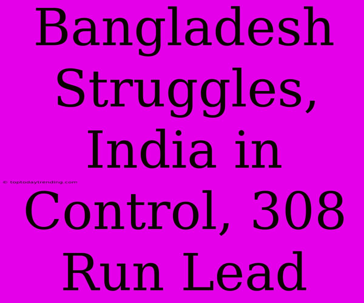 Bangladesh Struggles, India In Control, 308 Run Lead