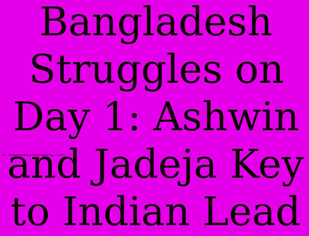 Bangladesh Struggles On Day 1: Ashwin And Jadeja Key To Indian Lead