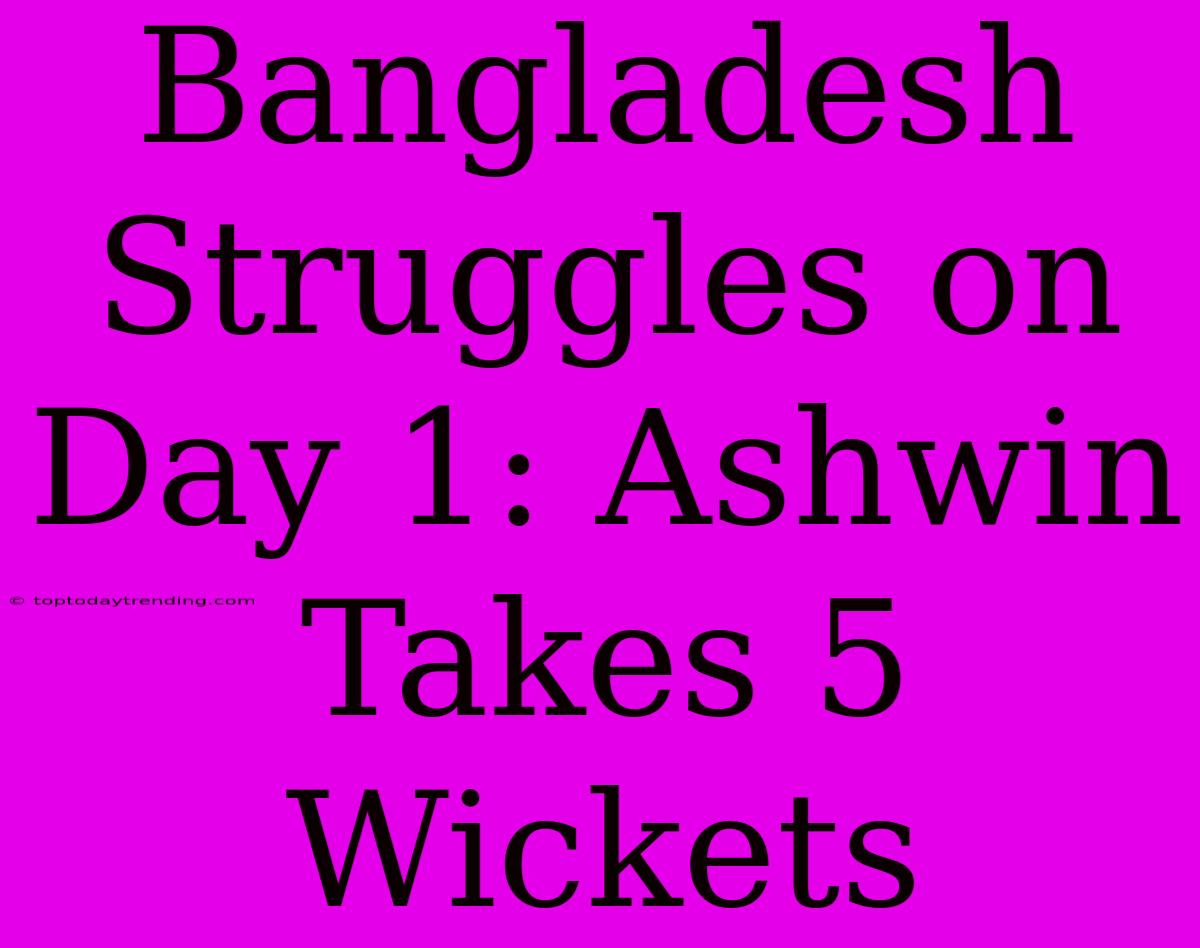 Bangladesh Struggles On Day 1: Ashwin Takes 5 Wickets