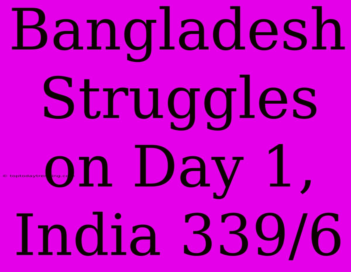 Bangladesh Struggles On Day 1, India 339/6