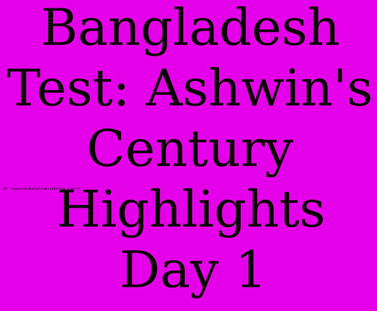 Bangladesh Test: Ashwin's Century Highlights Day 1