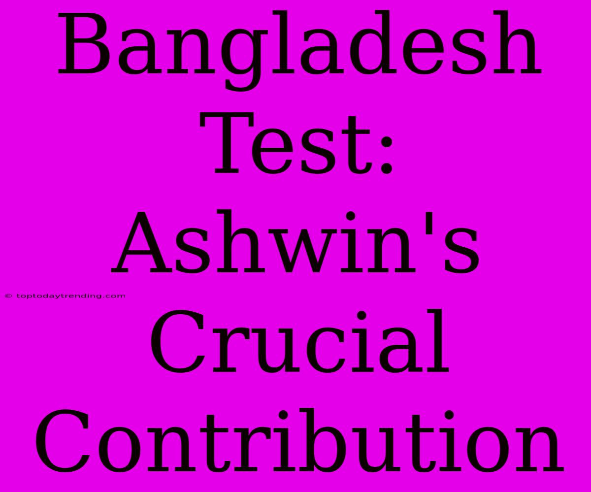 Bangladesh Test: Ashwin's Crucial Contribution