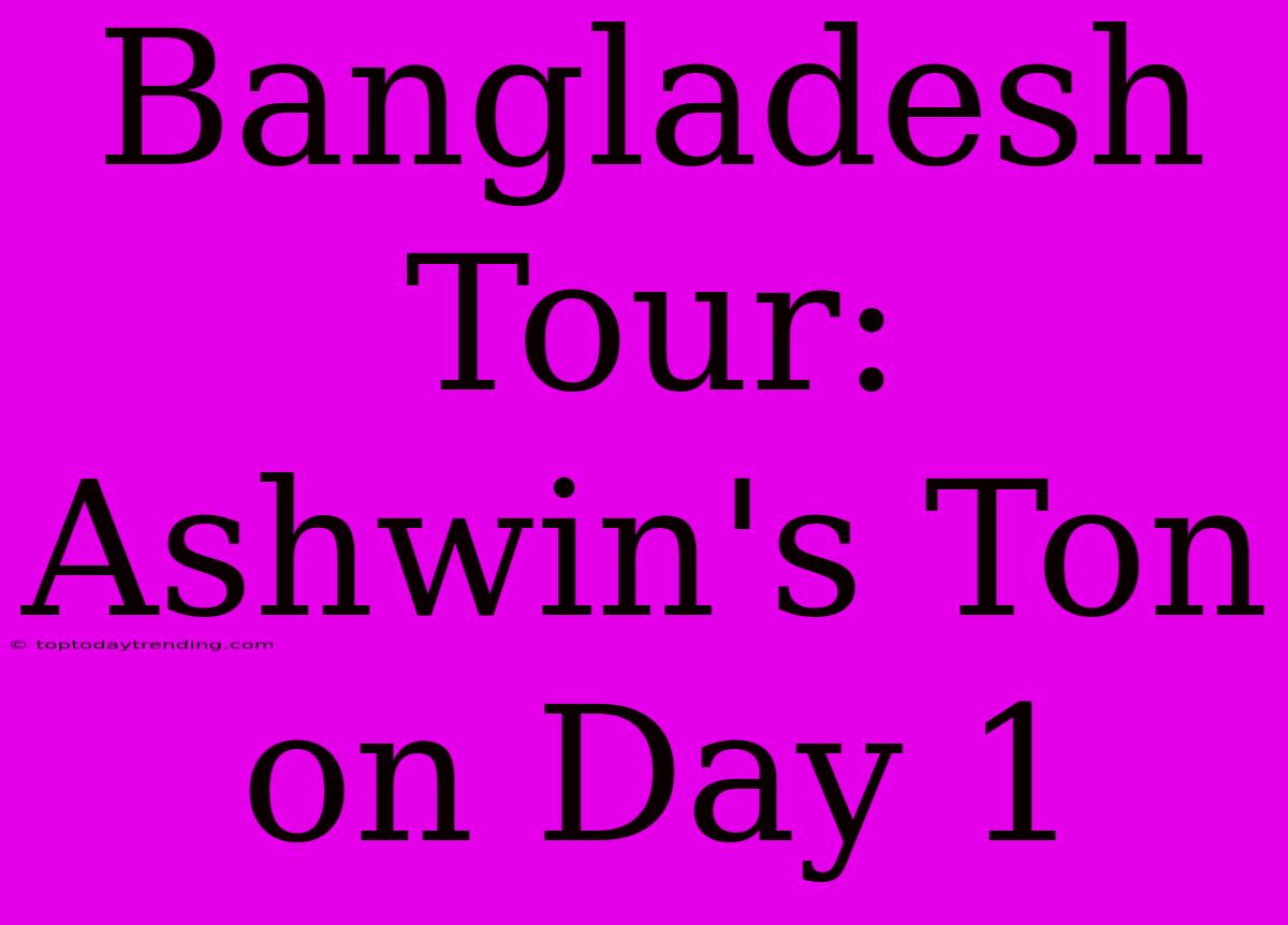 Bangladesh Tour: Ashwin's Ton On Day 1