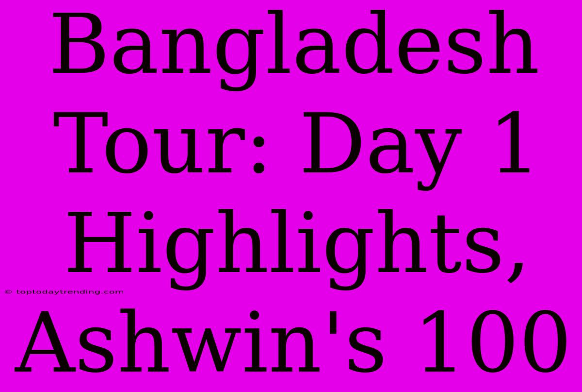 Bangladesh Tour: Day 1 Highlights, Ashwin's 100