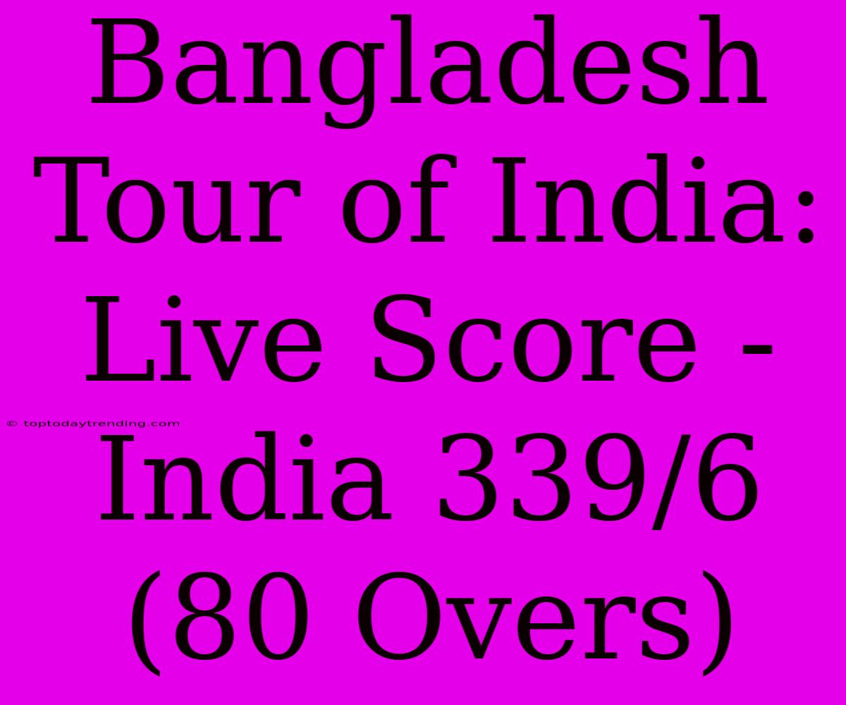 Bangladesh Tour Of India: Live Score - India 339/6 (80 Overs)