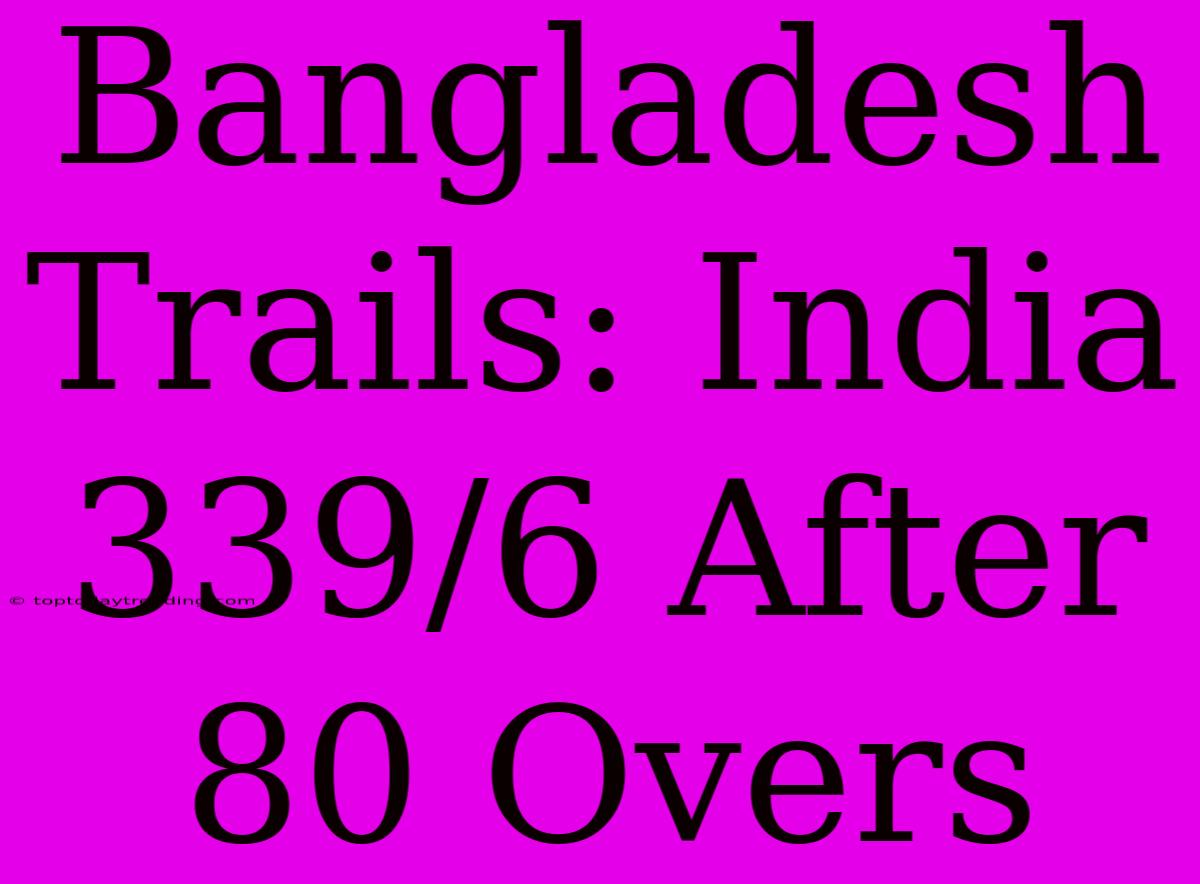 Bangladesh Trails: India 339/6 After 80 Overs