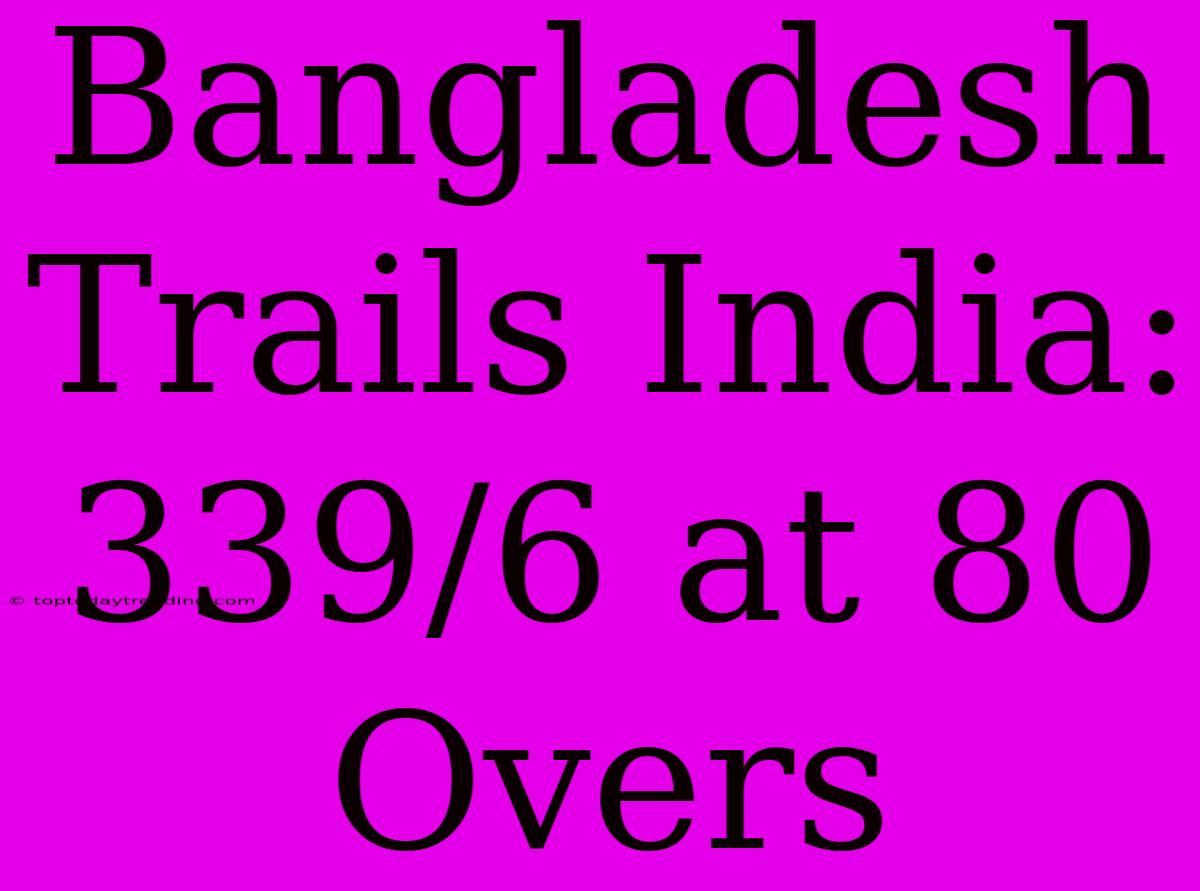 Bangladesh Trails India: 339/6 At 80 Overs