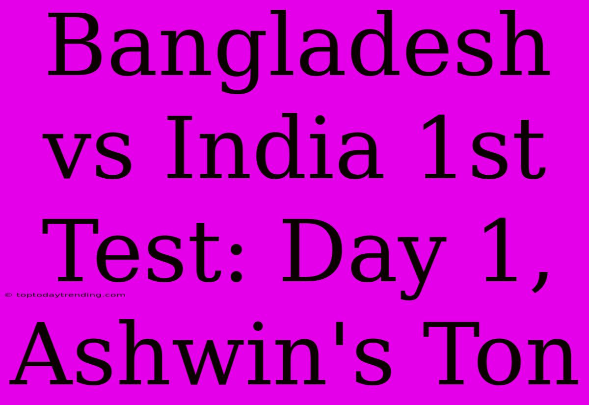 Bangladesh Vs India 1st Test: Day 1, Ashwin's Ton