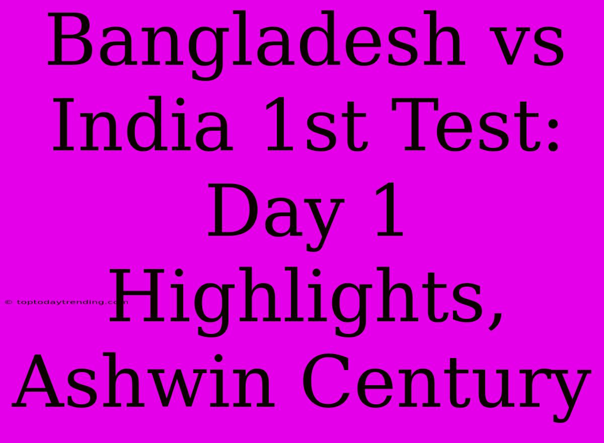 Bangladesh Vs India 1st Test: Day 1 Highlights, Ashwin Century