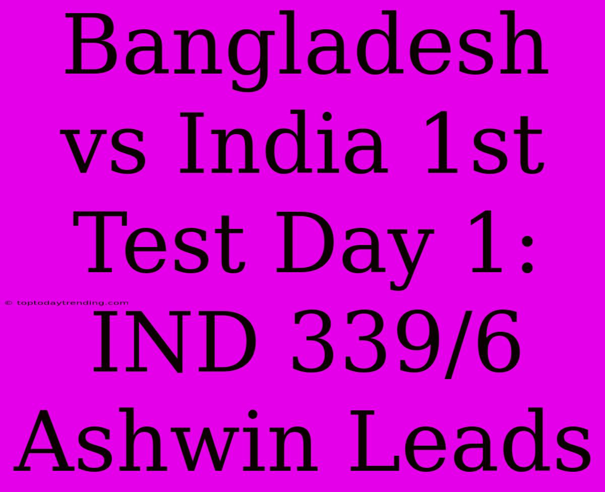 Bangladesh Vs India 1st Test Day 1: IND 339/6 Ashwin Leads