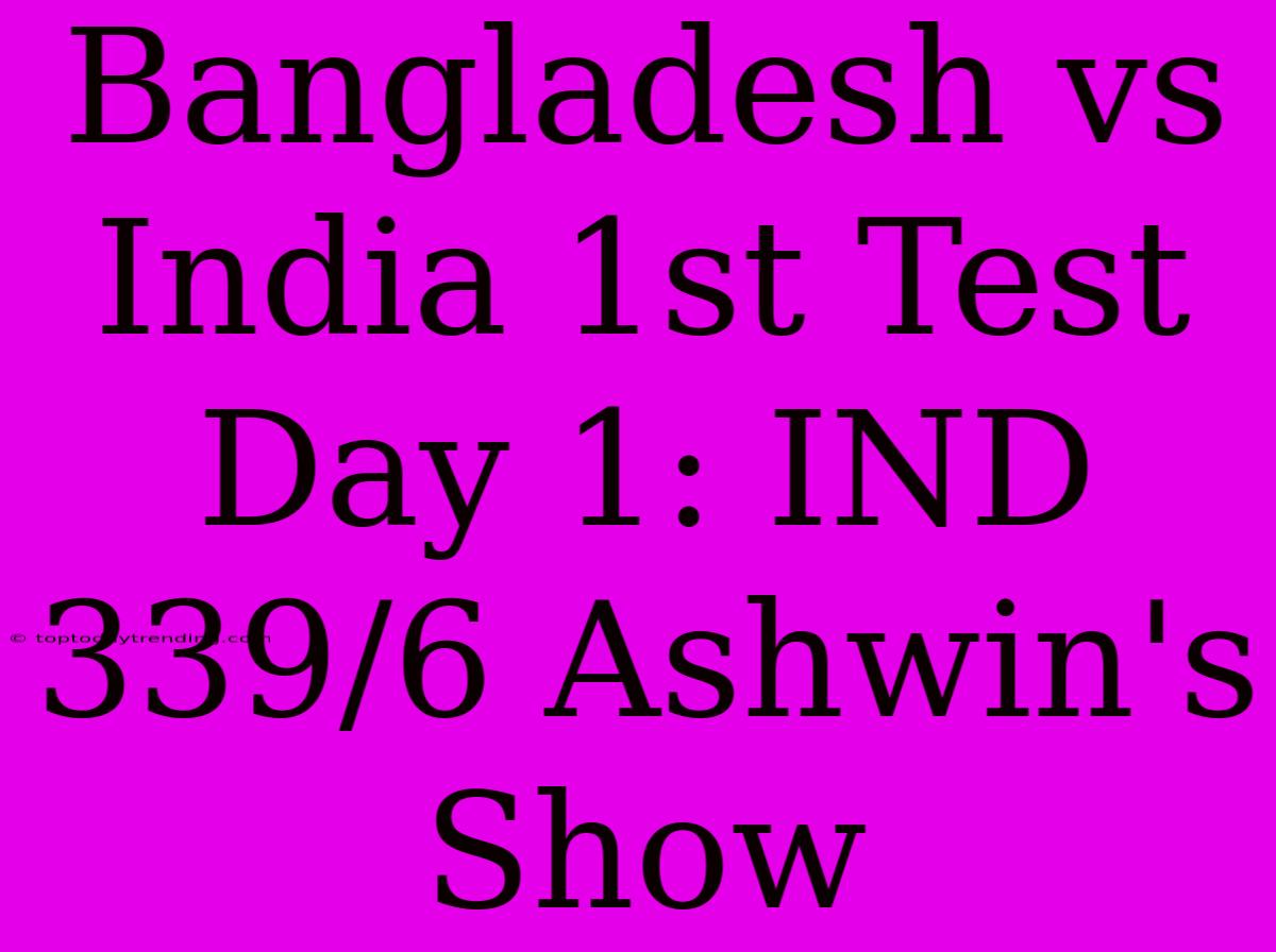 Bangladesh Vs India 1st Test Day 1: IND 339/6 Ashwin's Show