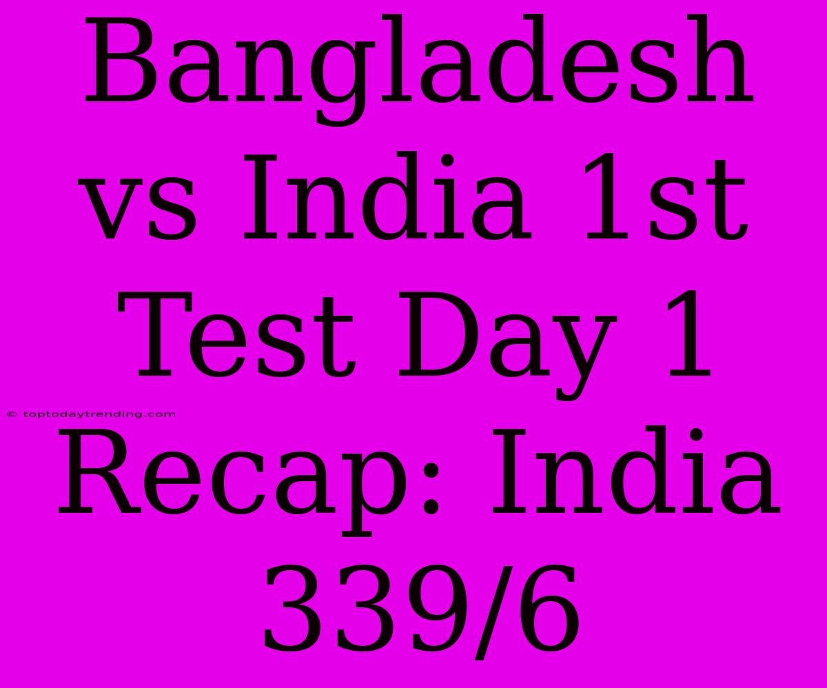 Bangladesh Vs India 1st Test Day 1 Recap: India 339/6