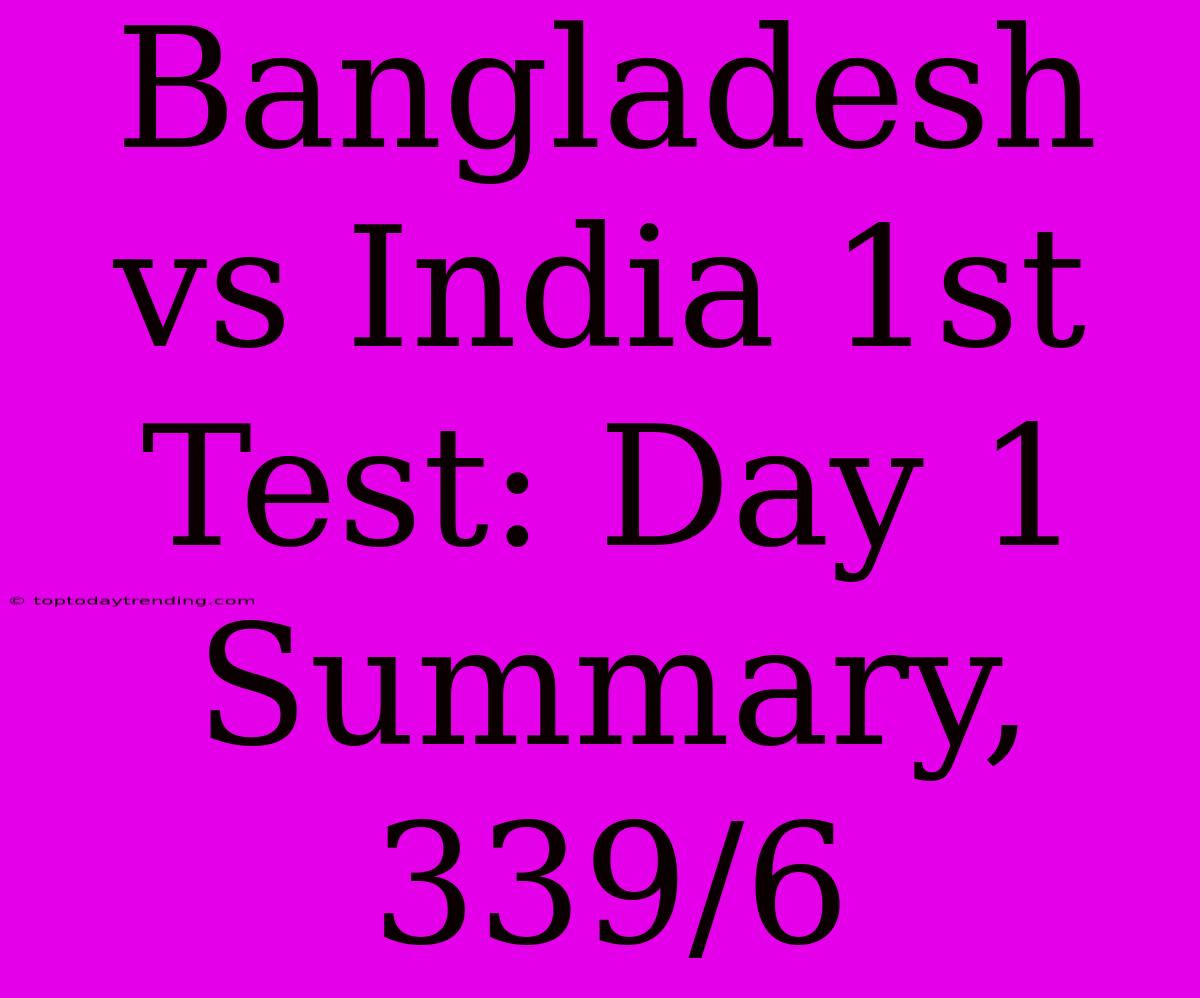 Bangladesh Vs India 1st Test: Day 1 Summary, 339/6