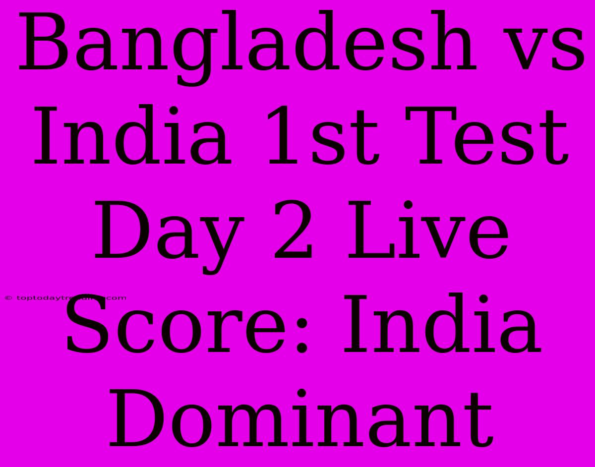 Bangladesh Vs India 1st Test Day 2 Live Score: India Dominant