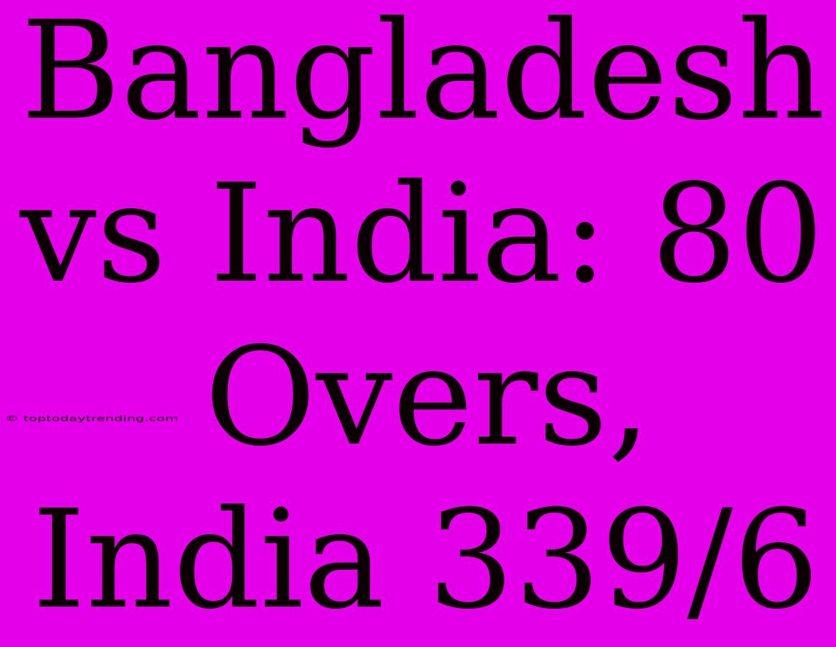 Bangladesh Vs India: 80 Overs, India 339/6