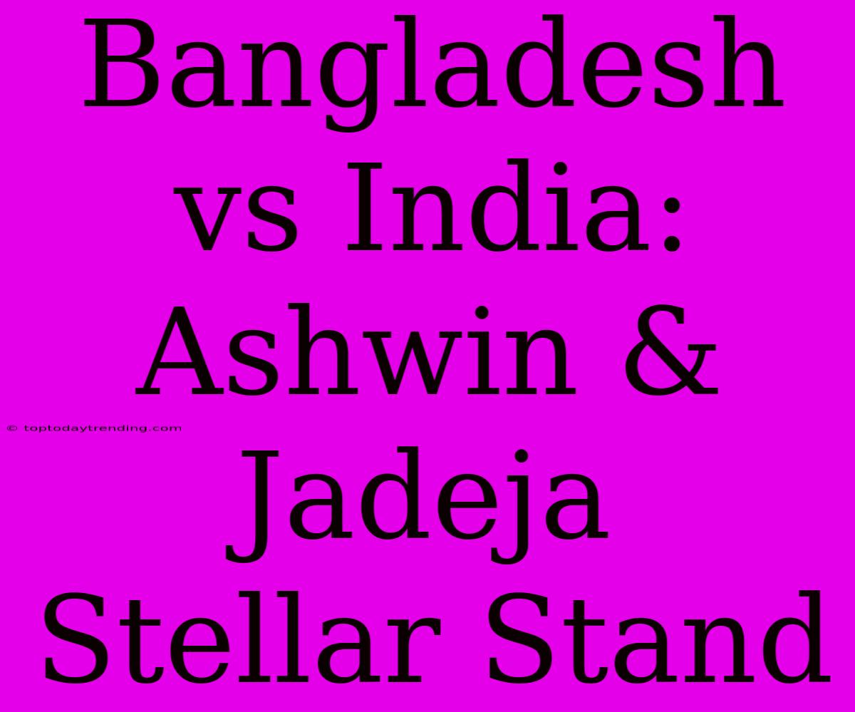 Bangladesh Vs India: Ashwin & Jadeja Stellar Stand