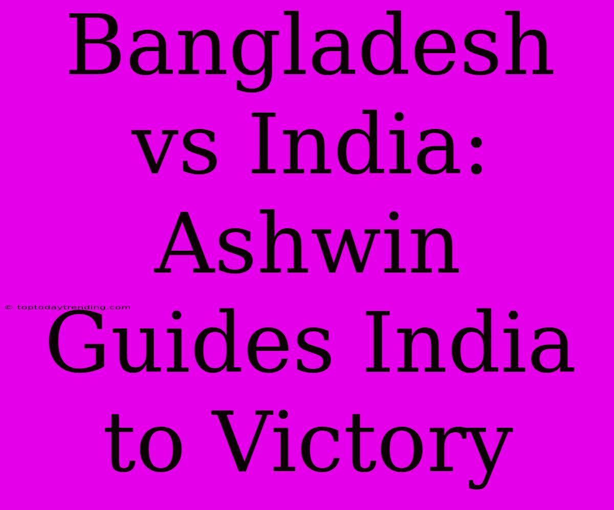 Bangladesh Vs India: Ashwin Guides India To Victory