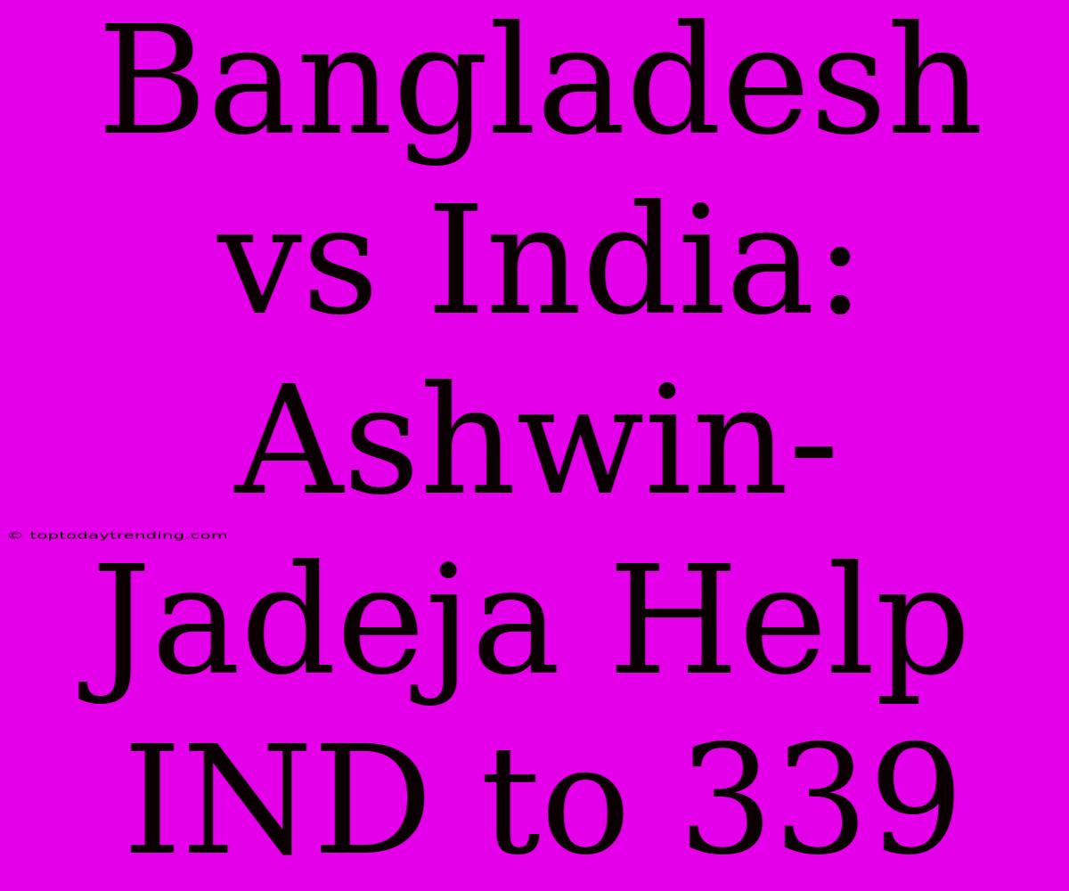 Bangladesh Vs India: Ashwin-Jadeja Help IND To 339