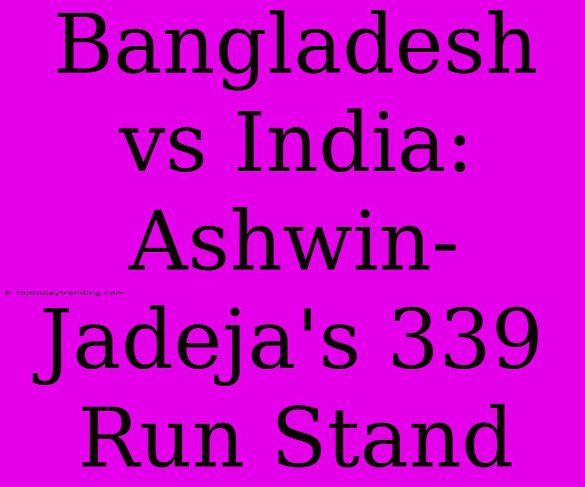 Bangladesh Vs India: Ashwin-Jadeja's 339 Run Stand