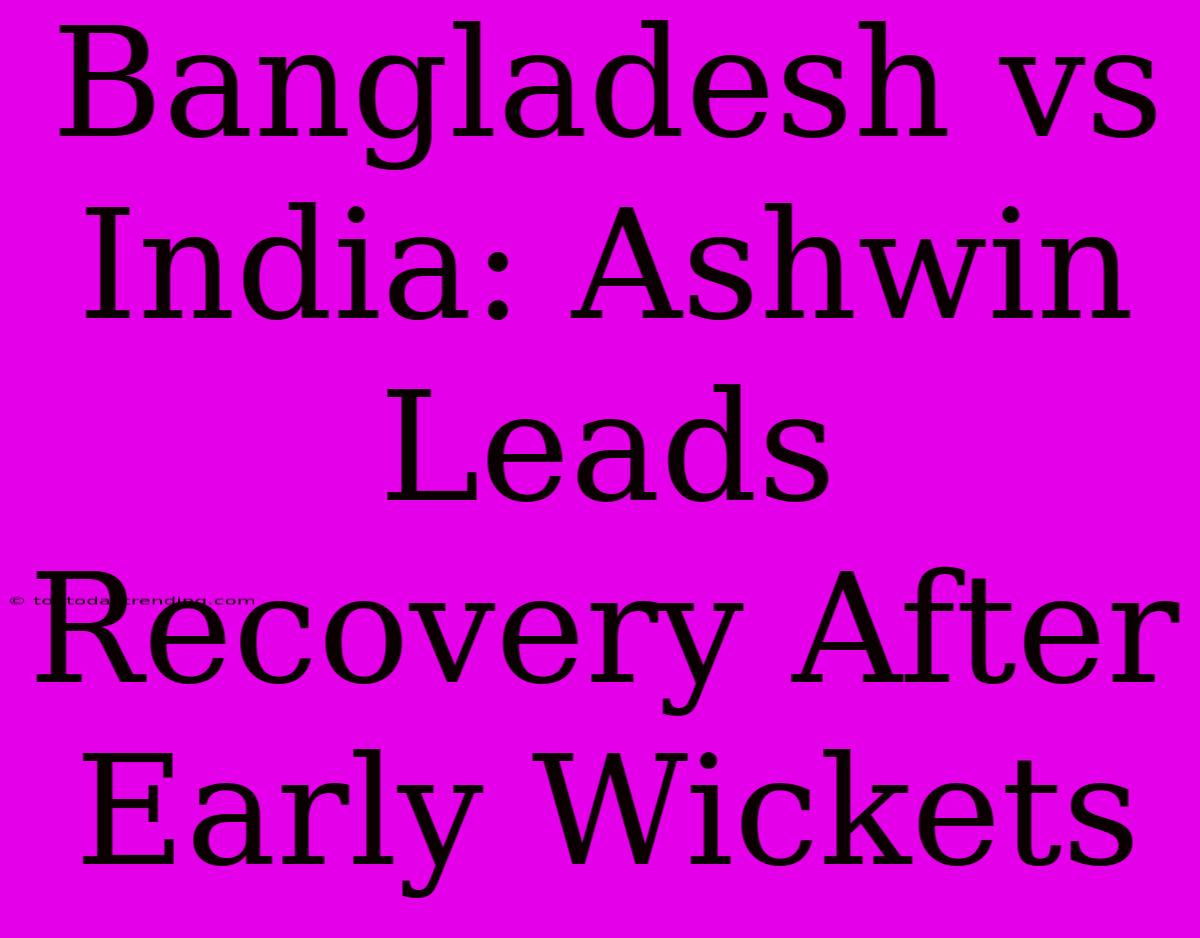 Bangladesh Vs India: Ashwin Leads Recovery After Early Wickets