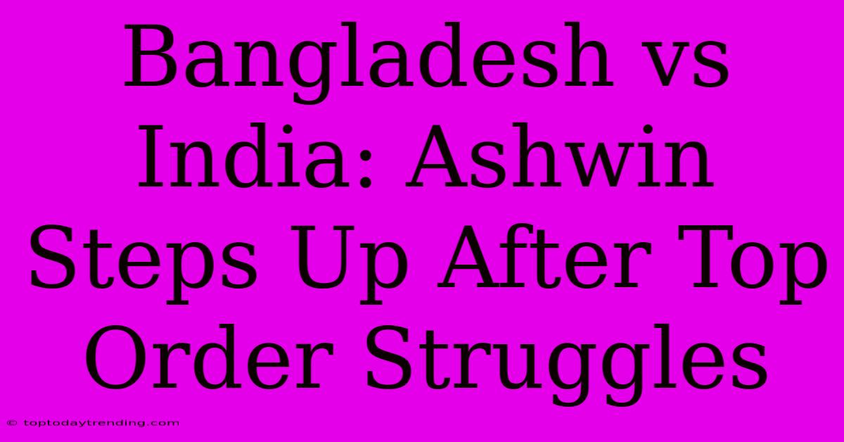 Bangladesh Vs India: Ashwin Steps Up After Top Order Struggles