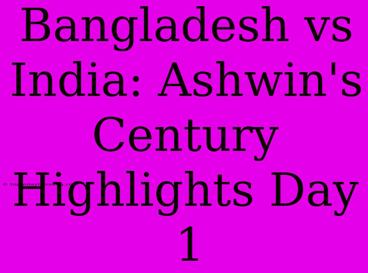 Bangladesh Vs India: Ashwin's Century Highlights Day 1