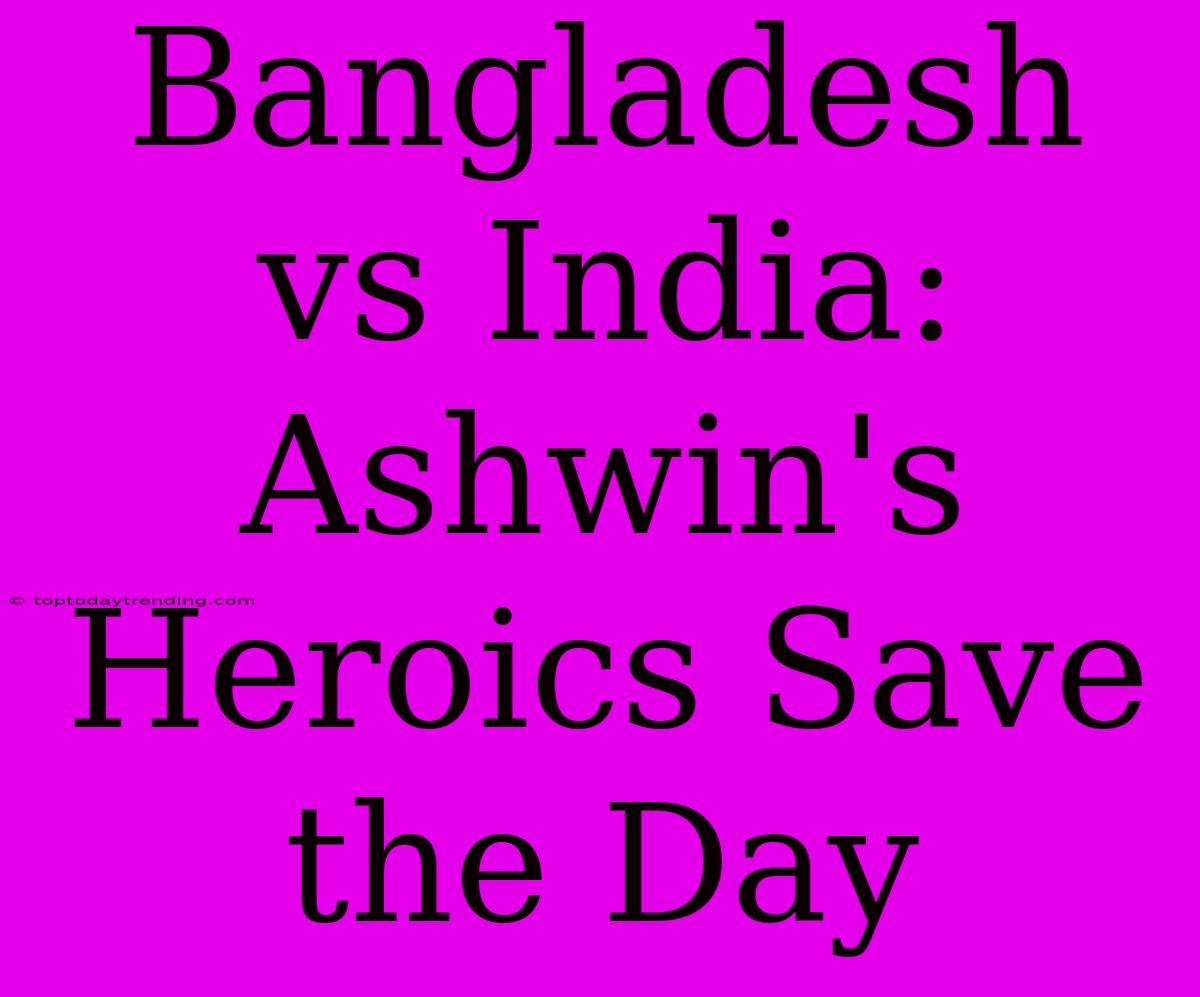 Bangladesh Vs India: Ashwin's Heroics Save The Day