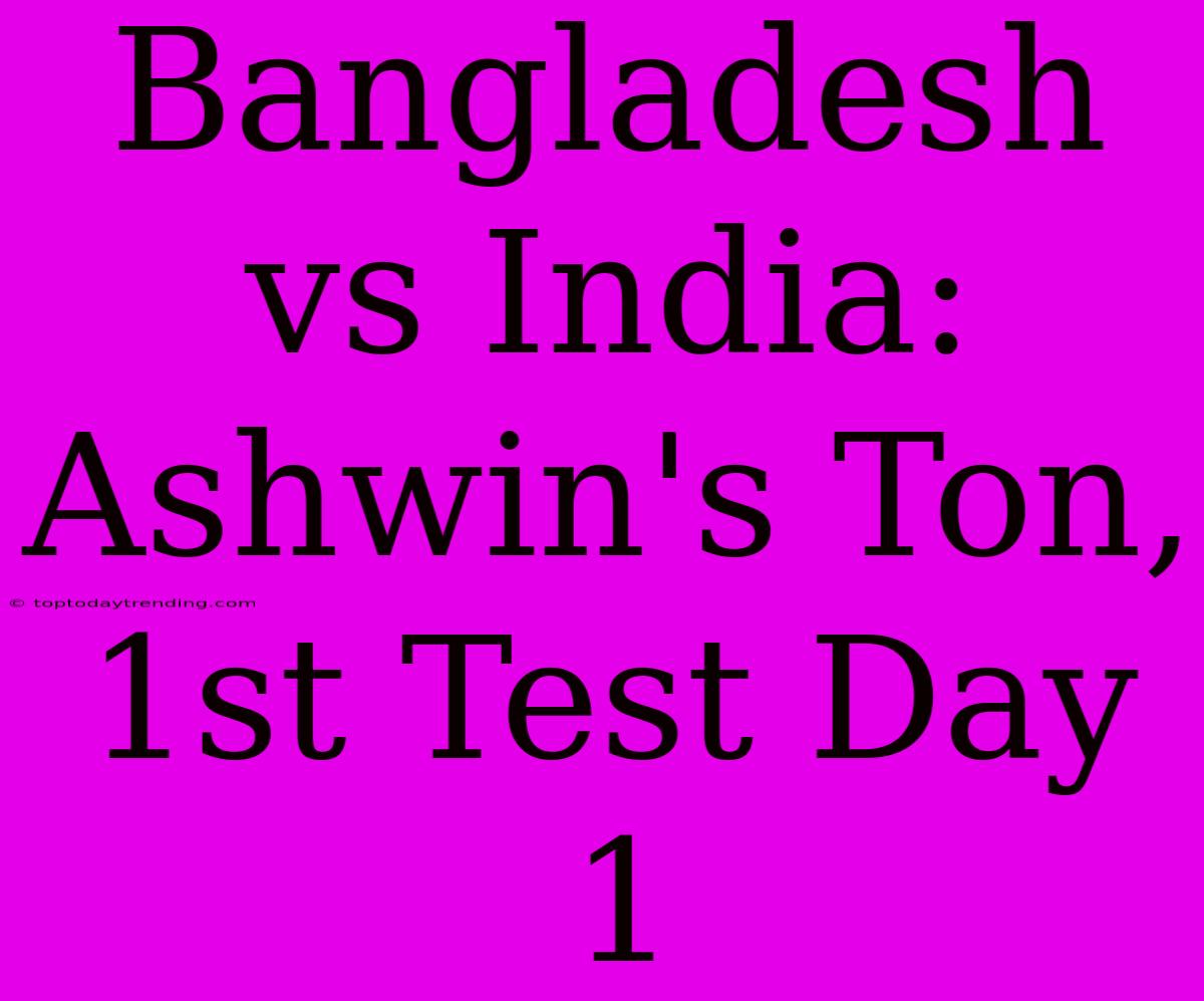 Bangladesh Vs India: Ashwin's Ton, 1st Test Day 1