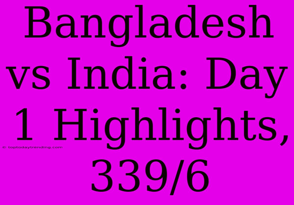 Bangladesh Vs India: Day 1 Highlights, 339/6