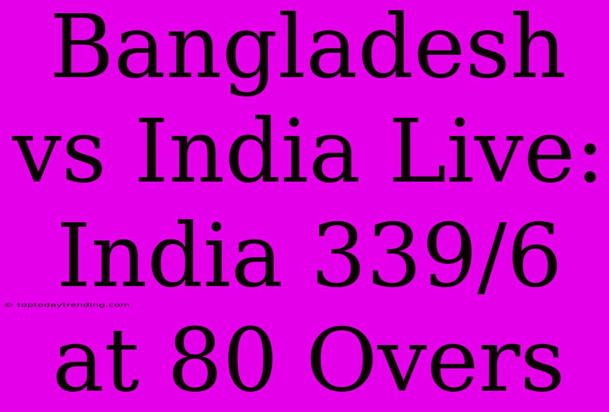 Bangladesh Vs India Live: India 339/6 At 80 Overs