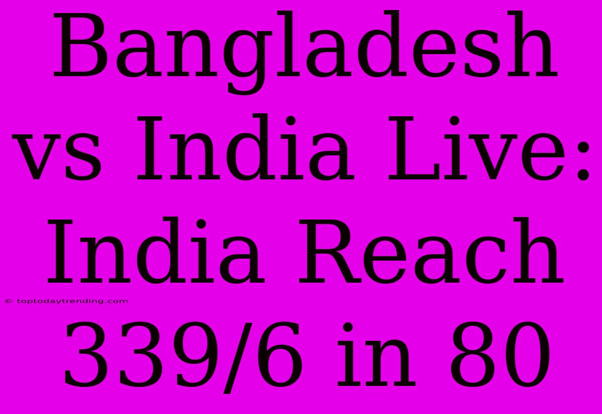 Bangladesh Vs India Live: India Reach 339/6 In 80