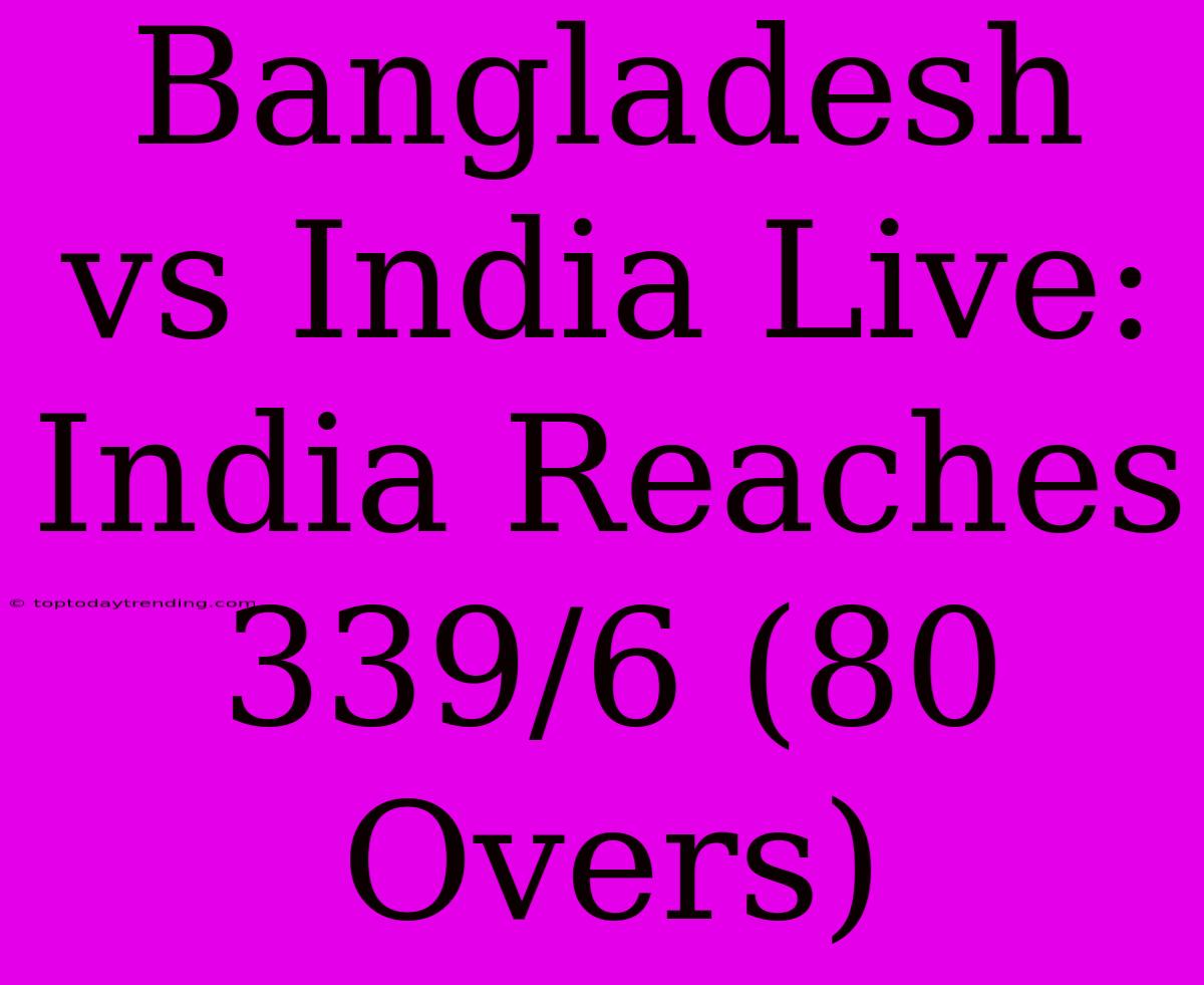 Bangladesh Vs India Live: India Reaches 339/6 (80 Overs)