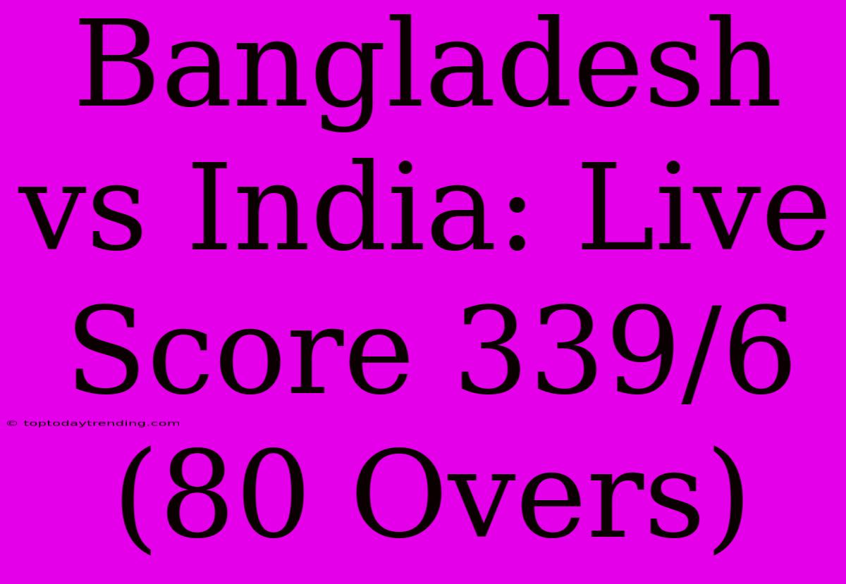 Bangladesh Vs India: Live Score 339/6 (80 Overs)