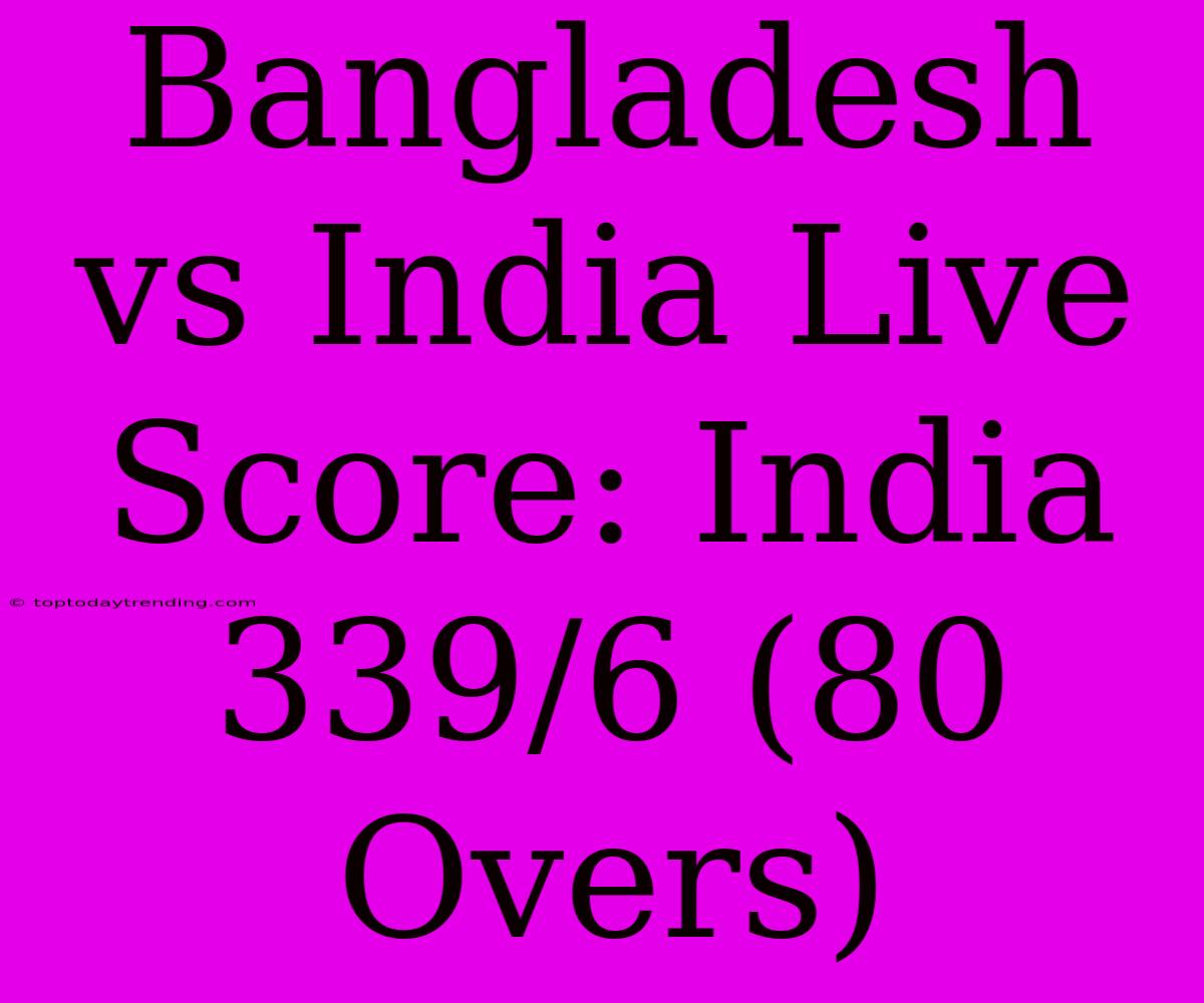 Bangladesh Vs India Live Score: India 339/6 (80 Overs)