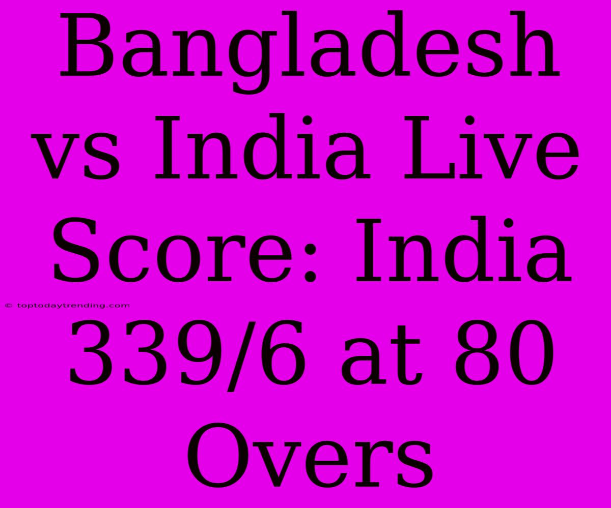 Bangladesh Vs India Live Score: India 339/6 At 80 Overs