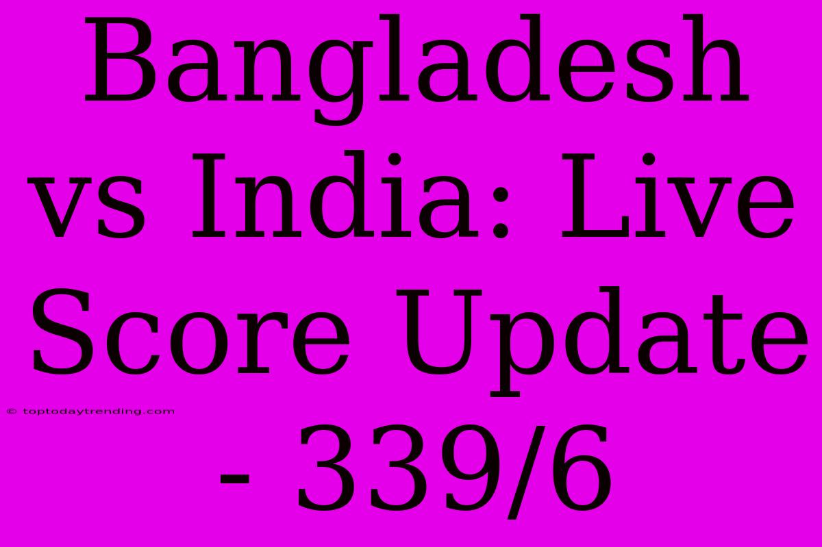 Bangladesh Vs India: Live Score Update - 339/6