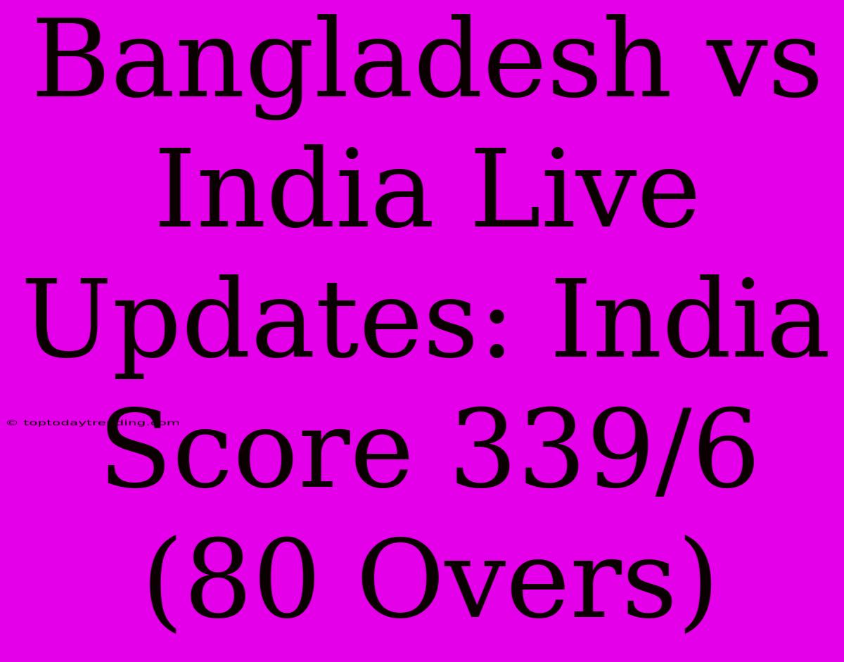 Bangladesh Vs India Live Updates: India Score 339/6 (80 Overs)