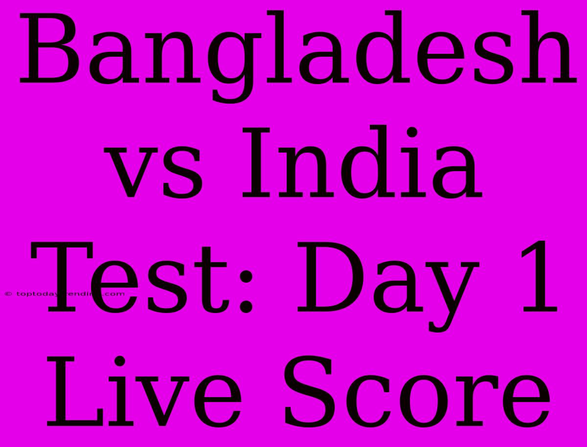 Bangladesh Vs India Test: Day 1 Live Score