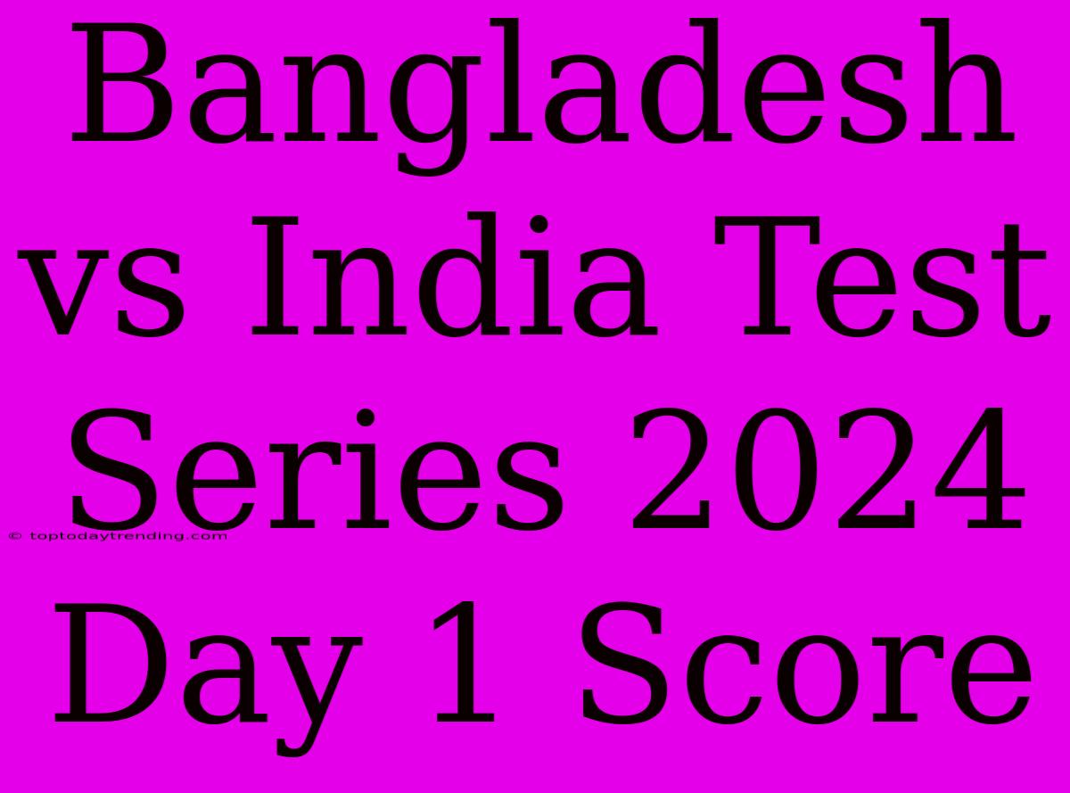 Bangladesh Vs India Test Series 2024 Day 1 Score